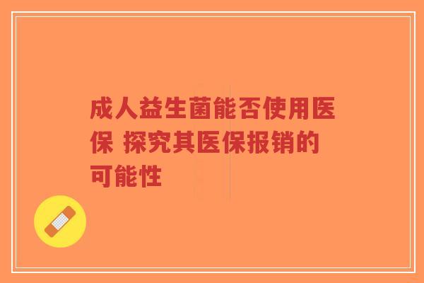 成人益生菌能否使用医保 探究其医保报销的可能性-第1张图片-超越