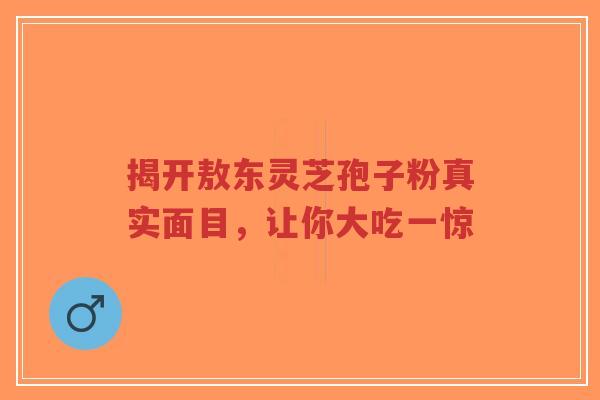 揭开敖东灵芝孢子粉真实面目,让你大吃一惊-第1张图片-超越 揭开敖东灵芝孢子粉真实面目,让你大吃一惊-第1张图片-超越
