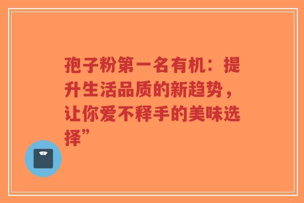 孢子粉第一名有机:提升生活品质的新趋势,让你爱不释手的美味选择”-第1张图片-超越 孢子粉第一名有机:提升生活品质的新趋势,让你爱不释手的美味选择”-第1张图片-超越