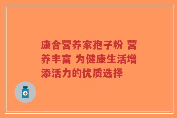 康合营养家孢子粉 营养丰富 为健康生活增添活力的优质选择-第1张图片-超越 康合营养家孢子粉 营养丰富 为健康生活增添活力的优质选择-第1张图片-超越