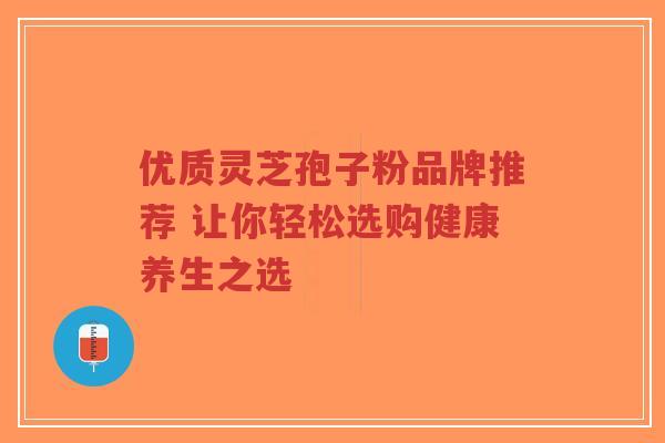 优质灵芝孢子粉品牌推荐 让你轻松选购健康养生之选-第1张图片-超越