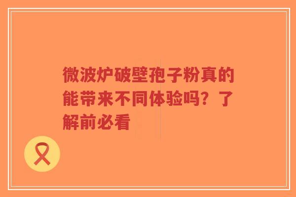 微波炉破壁孢子粉真的能带来不同体验吗?了解前必看-第1张图片-超越 微波炉破壁孢子粉真的能带来不同体验吗?了解前必看-第1张图片-超越