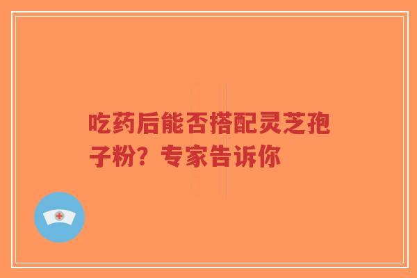 吃药后能否搭配灵芝孢子粉?专家告诉你-第1张图片-超越 吃药后能否搭配灵芝孢子粉?专家告诉你-第1张图片-超越