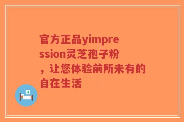 官方正品yimpression灵芝孢子粉，让您体验前所未有的自在生活-第1张图片-超越
