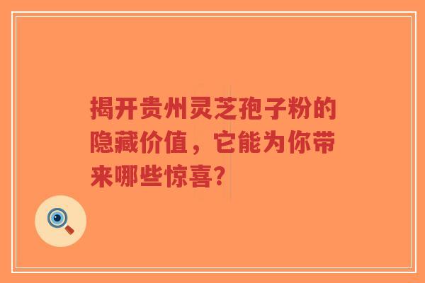 揭开贵州灵芝孢子粉的隐藏价值，它能为你带来哪些惊喜？-第1张图片-超越