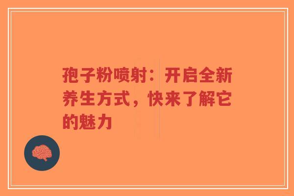 孢子粉喷射：开启全新养生方式，快来了解它的魅力-第1张图片-超越