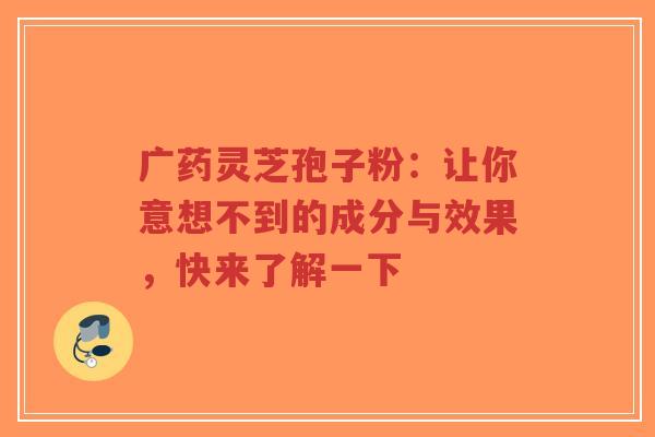广药灵芝孢子粉:让你意想不到的成分与效果,快来了解一下-第1张图片-超越 广药灵芝孢子粉:让你意想不到的成分与效果,快来了解一下-第1张图片-超越