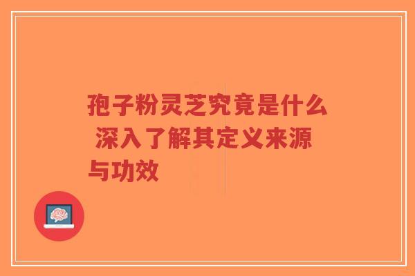 孢子粉灵芝究竟是什么 深入了解其定义来源与功效-第1张图片-超越 孢子粉灵芝究竟是什么 深入了解其定义来源与功效-第1张图片-超越