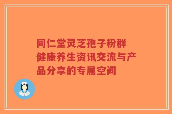 同仁堂灵芝孢子粉群 健康养生资讯交流与产品分享的专属空间-第1张图片-超越