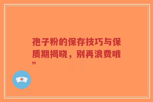 孢子粉的保存技巧与保质期揭晓,别再浪费哦”-第1张图片-超越 孢子粉的保存技巧与保质期揭晓,别再浪费哦”-第1张图片-超越