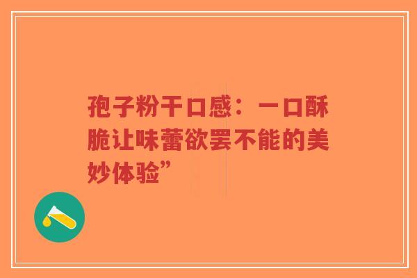 孢子粉干口感:一口酥脆让味蕾欲罢不能的美妙体验”-第1张图片-超越 孢子粉干口感:一口酥脆让味蕾欲罢不能的美妙体验”-第1张图片-超越