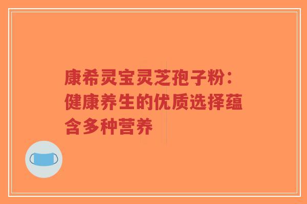 康希灵宝灵芝孢子粉:健康养生的优质选择蕴含多种营养-第1张图片-超越 康希灵宝灵芝孢子粉:健康养生的优质选择蕴含多种营养-第1张图片-超越