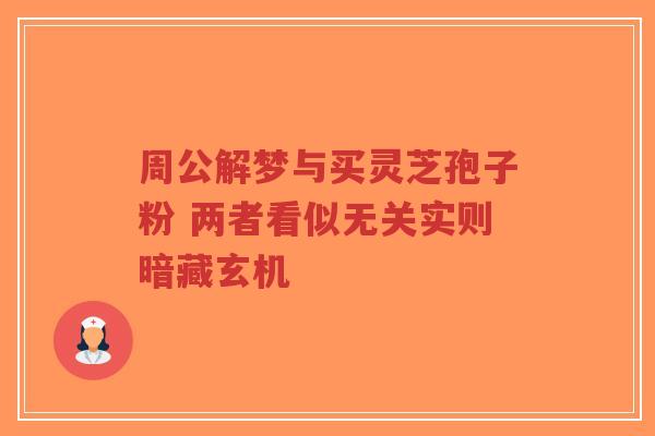 周公解梦与买灵芝孢子粉 两者看似无关实则暗藏玄机-第1张图片-超越 周公解梦与买灵芝孢子粉 两者看似无关实则暗藏玄机-第1张图片-超越