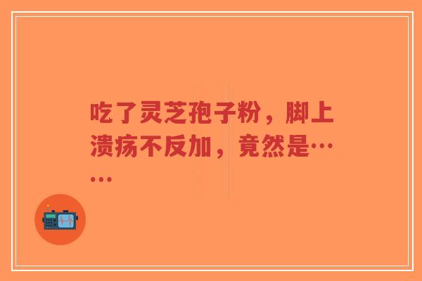 吃了灵芝孢子粉,脚上溃疡不反加,竟然是……-第1张图片-超越 吃了灵芝孢子粉,脚上溃疡不反加,竟然是……-第1张图片-超越