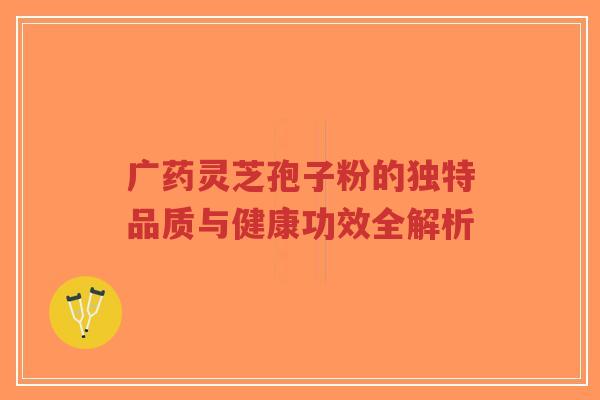 广药灵芝孢子粉的独特品质与健康功效全解析-第1张图片-超越 广药灵芝孢子粉的独特品质与健康功效全解析-第1张图片-超越