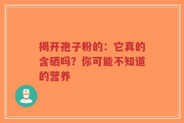 揭开孢子粉的:它真的含硒吗?你可能不知道的营养-第1张图片-超越 揭开孢子粉的:它真的含硒吗?你可能不知道的营养-第1张图片-超越