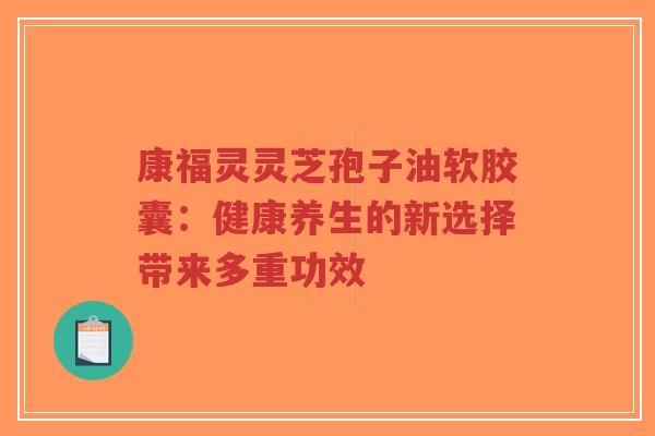 康福灵灵芝孢子油软胶囊:健康养生的新选择带来多重功效-第1张图片-超越 康福灵灵芝孢子油软胶囊:健康养生的新选择带来多重功效-第1张图片-超越