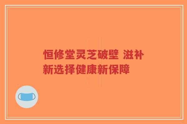 恒修堂灵芝破壁 滋补新选择健康新保障-第1张图片-超越 恒修堂灵芝破壁 滋补新选择健康新保障-第1张图片-超越