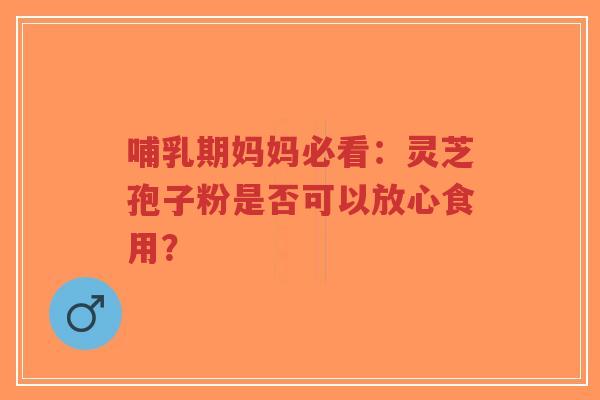哺乳期妈妈必看:灵芝孢子粉是否可以放心食用?-第1张图片-超越 哺乳期妈妈必看:灵芝孢子粉是否可以放心食用?-第1张图片-超越