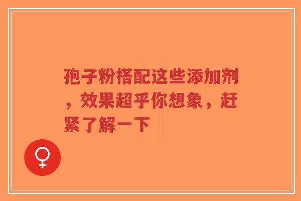 孢子粉搭配这些添加剂,效果超乎你想象,赶紧了解一下-第1张图片-超越 孢子粉搭配这些添加剂,效果超乎你想象,赶紧了解一下-第1张图片-超越