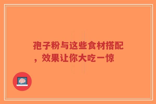 孢子粉与这些食材搭配,效果让你大吃一惊-第1张图片-超越 孢子粉与这些食材搭配,效果让你大吃一惊-第1张图片-超越