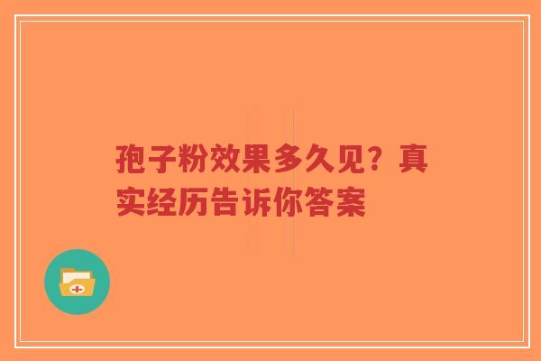 孢子粉效果多久见？真实经历告诉你答案-第1张图片-超越