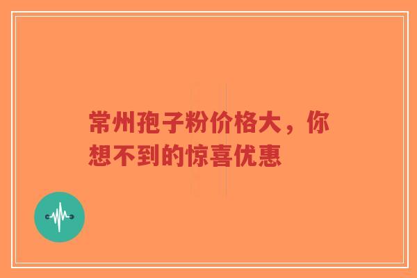 常州孢子粉价格大，你想不到的惊喜优惠-第1张图片-超越