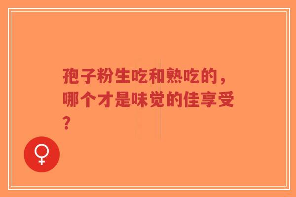 孢子粉生吃和熟吃的,哪个才是味觉的佳享受?-第1张图片-超越 孢子粉生吃和熟吃的,哪个才是味觉的佳享受?-第1张图片-超越