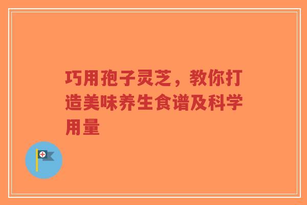 巧用孢子灵芝,教你打造美味养生食谱及科学用量-第1张图片-超越 巧用孢子灵芝,教你打造美味养生食谱及科学用量-第1张图片-超越