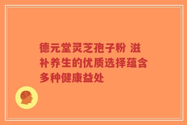 德元堂灵芝孢子粉 滋补养生的优质选择蕴含多种健康益处-第1张图片-超越 德元堂灵芝孢子粉 滋补养生的优质选择蕴含多种健康益处-第1张图片-超越