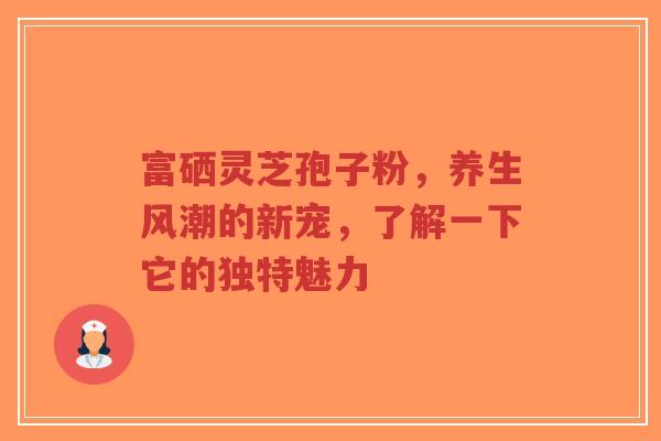 富硒灵芝孢子粉,养生风潮的新宠,了解一下它的独特魅力-第1张图片-超越 富硒灵芝孢子粉,养生风潮的新宠,了解一下它的独特魅力-第1张图片-超越