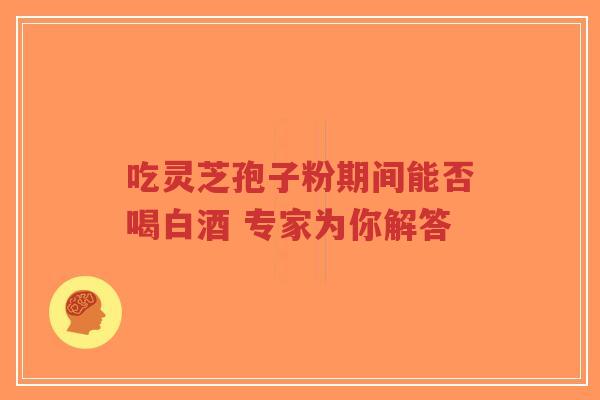 吃灵芝孢子粉期间能否喝白酒 专家为你解答-第1张图片-超越 吃灵芝孢子粉期间能否喝白酒 专家为你解答-第1张图片-超越