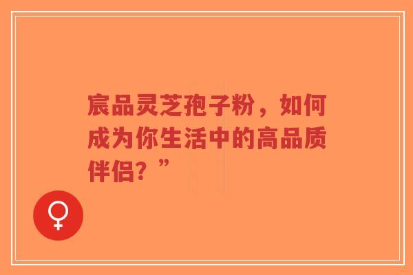 宸品灵芝孢子粉,如何成为你生活中的高品质伴侣?”-第1张图片-超越 宸品灵芝孢子粉,如何成为你生活中的高品质伴侣?”-第1张图片-超越