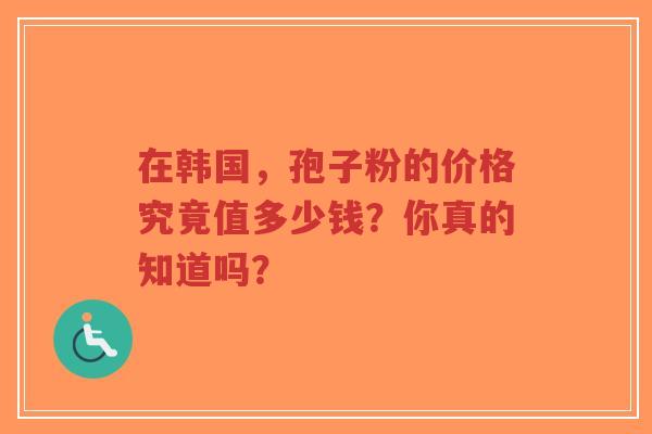 在韩国，孢子粉的价格究竟值多少钱？你真的知道吗？-第1张图片-超越