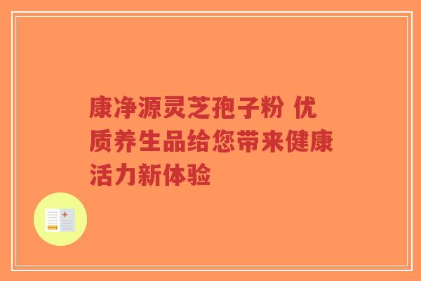 康净源灵芝孢子粉 优质养生品给您带来健康活力新体验-第1张图片-超越