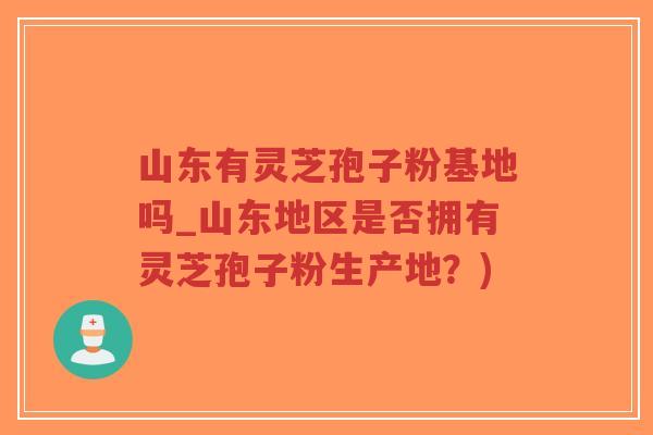 山东有灵芝孢子粉基地吗_山东地区是否拥有灵芝孢子粉生产地?)-第1张图片-超越 山东有灵芝孢子粉基地吗_山东地区是否拥有灵芝孢子粉生产地?)-第1张图片-超越