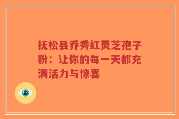 抚松县乔秀红灵芝孢子粉：让你的每一天都充满活力与惊喜-第1张图片-超越