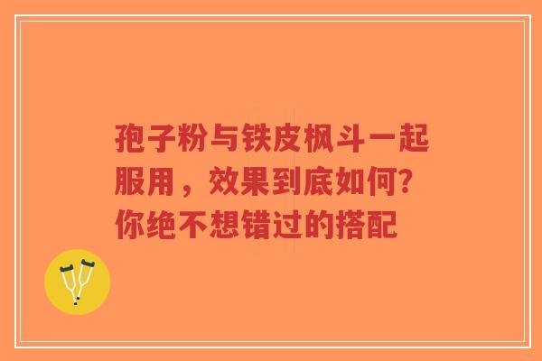 孢子粉与铁皮枫斗一起服用,效果到底如何?你绝不想错过的搭配-第1张图片-超越 孢子粉与铁皮枫斗一起服用,效果到底如何?你绝不想错过的搭配-第1张图片-超越