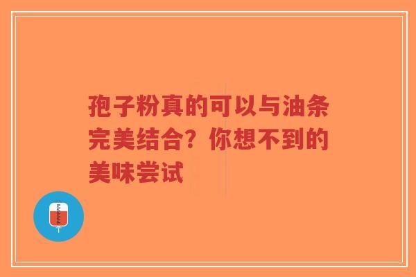 孢子粉真的可以与油条完美结合?你想不到的美味尝试-第1张图片-超越 孢子粉真的可以与油条完美结合?你想不到的美味尝试-第1张图片-超越