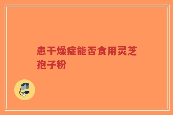 患干燥症能否食用灵芝孢子粉-第1张图片-超越 患干燥症能否食用灵芝孢子粉-第1张图片-超越