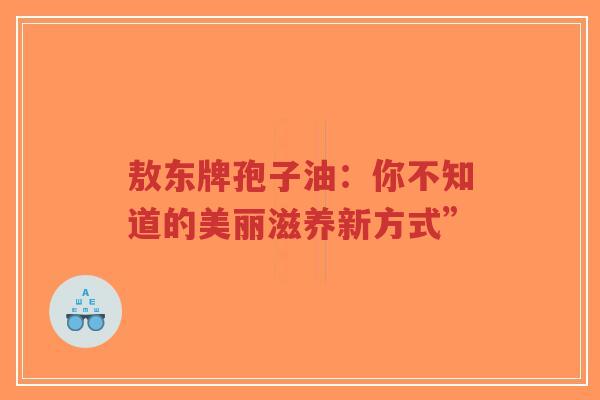 敖东牌孢子油：你不知道的美丽滋养新方式”-第1张图片-超越