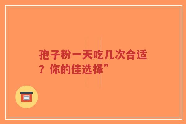 孢子粉一天吃几次合适?你的佳选择”-第1张图片-超越 孢子粉一天吃几次合适?你的佳选择”-第1张图片-超越