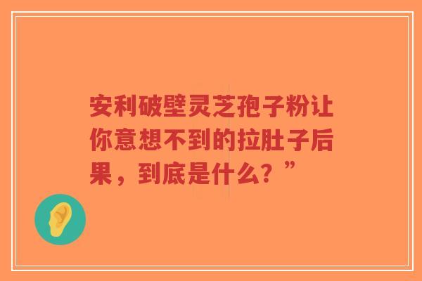 安利破壁灵芝孢子粉让你意想不到的拉肚子后果，到底是什么？”-第1张图片-超越