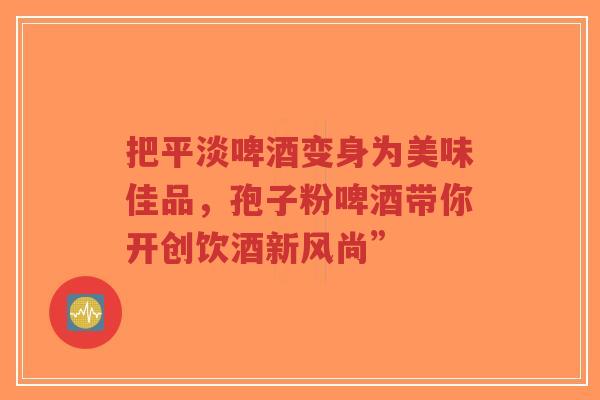 把平淡啤酒变身为美味佳品,孢子粉啤酒带你开创饮酒新风尚”-第1张图片-超越 把平淡啤酒变身为美味佳品,孢子粉啤酒带你开创饮酒新风尚”-第1张图片-超越