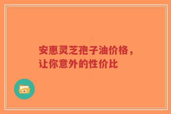 安惠灵芝孢子油价格，让你意外的性价比-第1张图片-超越