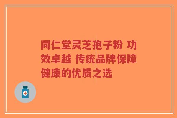 同仁堂灵芝孢子粉 功效卓越 传统品牌保障健康的优质之选-第1张图片-超越