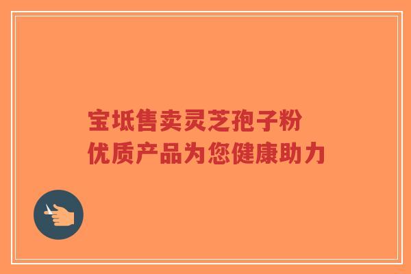 宝坻售卖灵芝孢子粉 优质产品为您健康助力-第1张图片-超越 宝坻售卖灵芝孢子粉 优质产品为您健康助力-第1张图片-超越