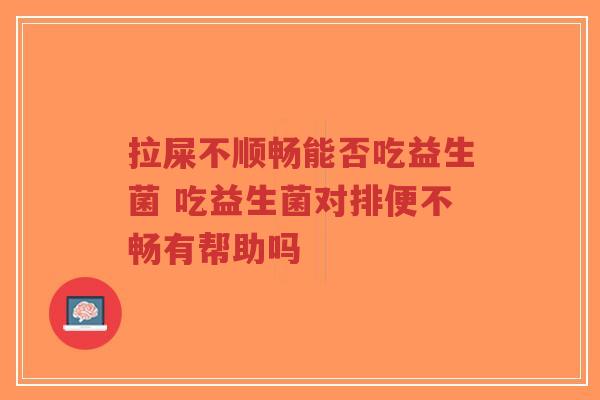 拉屎不顺畅能否吃益生菌 吃益生菌对排便不畅有帮助吗-第1张图片-超越