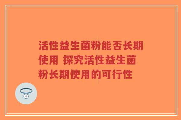 活性益生菌粉能否长期使用 探究活性益生菌粉长期使用的可行性-第1张图片-超越 活性益生菌粉能否长期使用 探究活性益生菌粉长期使用的可行性-第1张图片-超越
