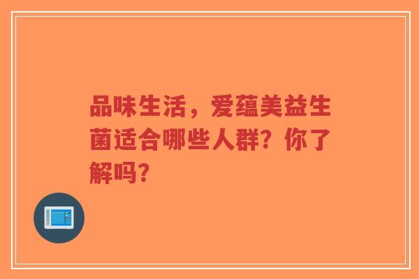 品味生活，爱蕴美益生菌适合哪些人群？你了解吗？-第1张图片-超越